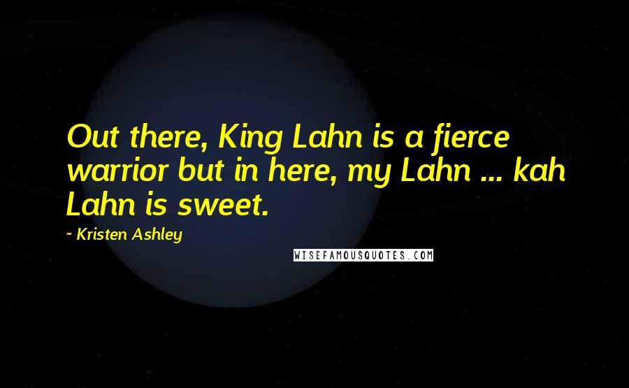 Kristen Ashley Quotes: Out there, King Lahn is a fierce warrior but in here, my Lahn ... kah Lahn is sweet.