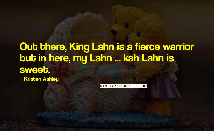 Kristen Ashley Quotes: Out there, King Lahn is a fierce warrior but in here, my Lahn ... kah Lahn is sweet.