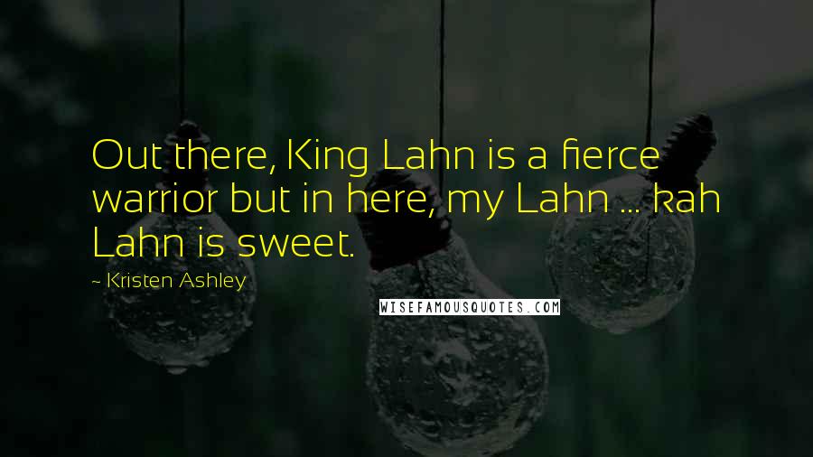 Kristen Ashley Quotes: Out there, King Lahn is a fierce warrior but in here, my Lahn ... kah Lahn is sweet.