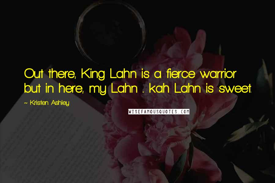 Kristen Ashley Quotes: Out there, King Lahn is a fierce warrior but in here, my Lahn ... kah Lahn is sweet.