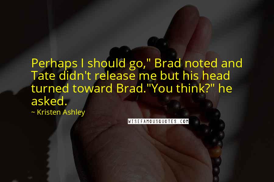 Kristen Ashley Quotes: Perhaps I should go," Brad noted and Tate didn't release me but his head turned toward Brad."You think?" he asked.