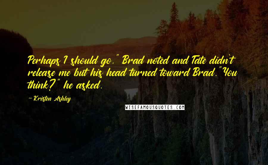 Kristen Ashley Quotes: Perhaps I should go," Brad noted and Tate didn't release me but his head turned toward Brad."You think?" he asked.