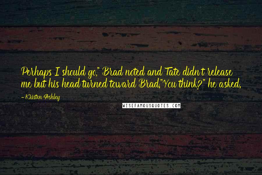 Kristen Ashley Quotes: Perhaps I should go," Brad noted and Tate didn't release me but his head turned toward Brad."You think?" he asked.