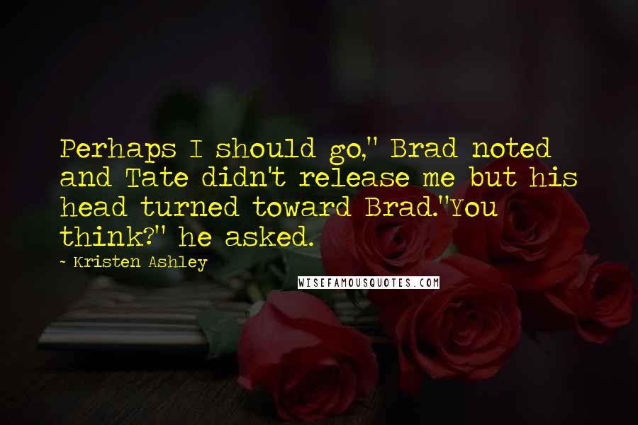 Kristen Ashley Quotes: Perhaps I should go," Brad noted and Tate didn't release me but his head turned toward Brad."You think?" he asked.