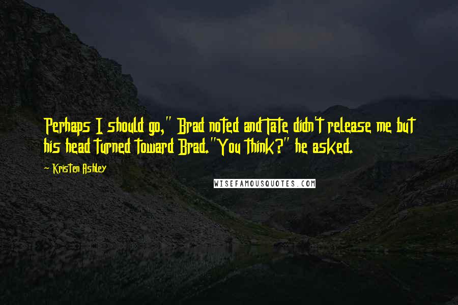 Kristen Ashley Quotes: Perhaps I should go," Brad noted and Tate didn't release me but his head turned toward Brad."You think?" he asked.