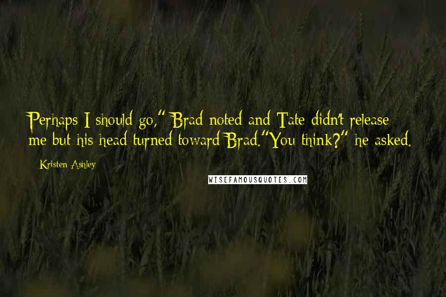 Kristen Ashley Quotes: Perhaps I should go," Brad noted and Tate didn't release me but his head turned toward Brad."You think?" he asked.