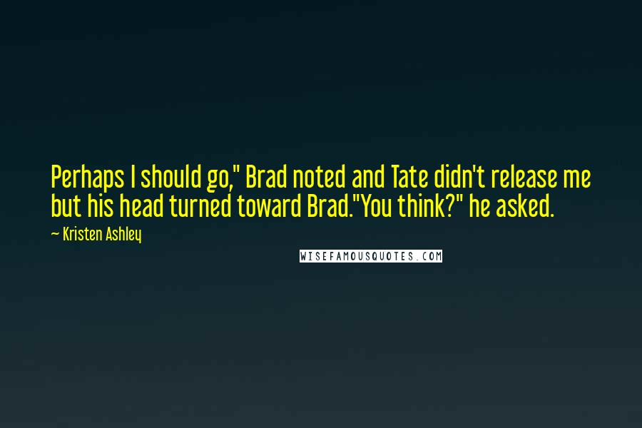 Kristen Ashley Quotes: Perhaps I should go," Brad noted and Tate didn't release me but his head turned toward Brad."You think?" he asked.