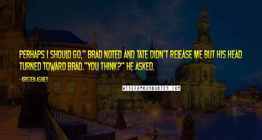 Kristen Ashley Quotes: Perhaps I should go," Brad noted and Tate didn't release me but his head turned toward Brad."You think?" he asked.