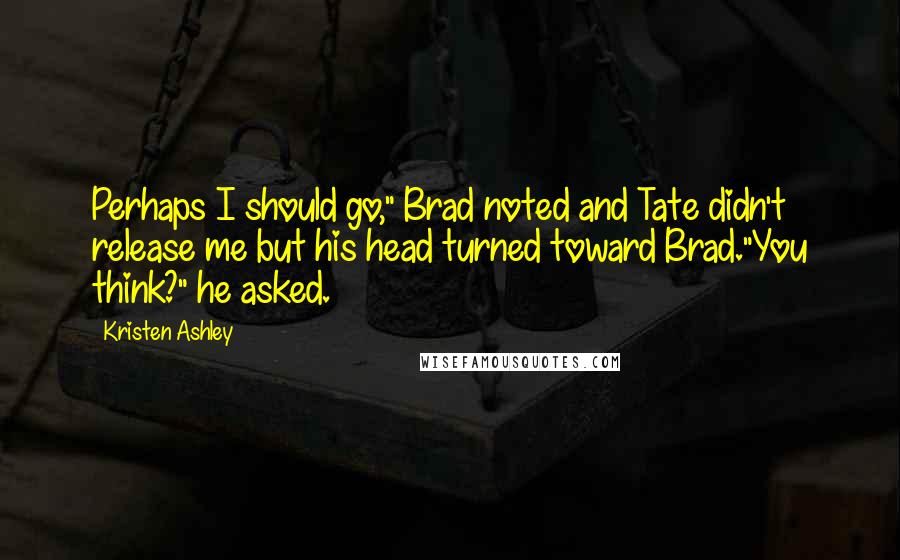 Kristen Ashley Quotes: Perhaps I should go," Brad noted and Tate didn't release me but his head turned toward Brad."You think?" he asked.