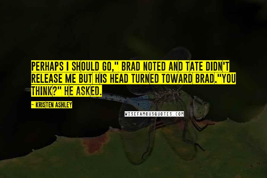 Kristen Ashley Quotes: Perhaps I should go," Brad noted and Tate didn't release me but his head turned toward Brad."You think?" he asked.