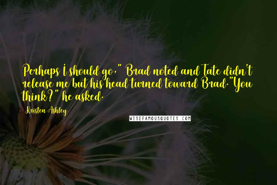 Kristen Ashley Quotes: Perhaps I should go," Brad noted and Tate didn't release me but his head turned toward Brad."You think?" he asked.