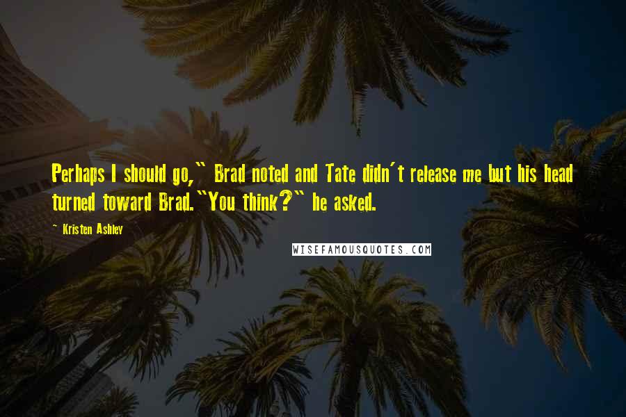 Kristen Ashley Quotes: Perhaps I should go," Brad noted and Tate didn't release me but his head turned toward Brad."You think?" he asked.