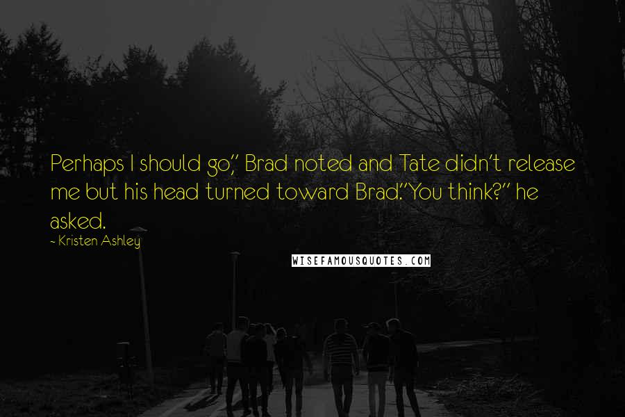 Kristen Ashley Quotes: Perhaps I should go," Brad noted and Tate didn't release me but his head turned toward Brad."You think?" he asked.