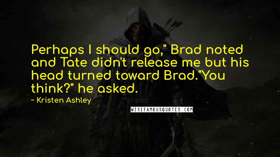 Kristen Ashley Quotes: Perhaps I should go," Brad noted and Tate didn't release me but his head turned toward Brad."You think?" he asked.