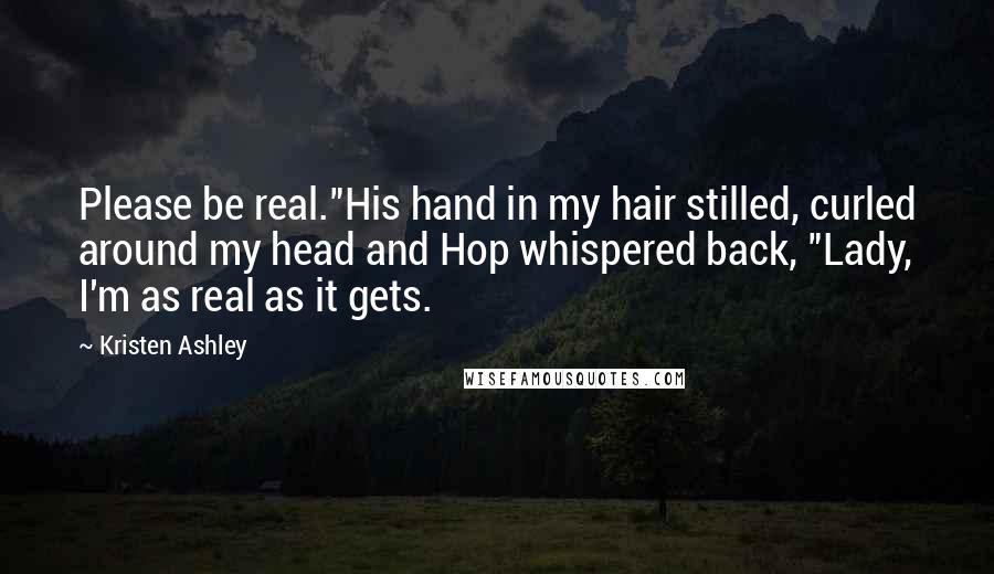 Kristen Ashley Quotes: Please be real."His hand in my hair stilled, curled around my head and Hop whispered back, "Lady, I'm as real as it gets.