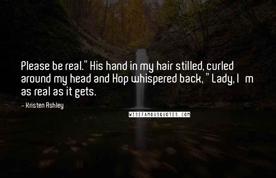 Kristen Ashley Quotes: Please be real."His hand in my hair stilled, curled around my head and Hop whispered back, "Lady, I'm as real as it gets.