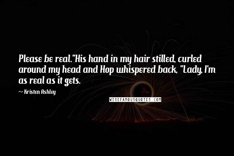 Kristen Ashley Quotes: Please be real."His hand in my hair stilled, curled around my head and Hop whispered back, "Lady, I'm as real as it gets.