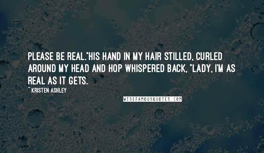 Kristen Ashley Quotes: Please be real."His hand in my hair stilled, curled around my head and Hop whispered back, "Lady, I'm as real as it gets.