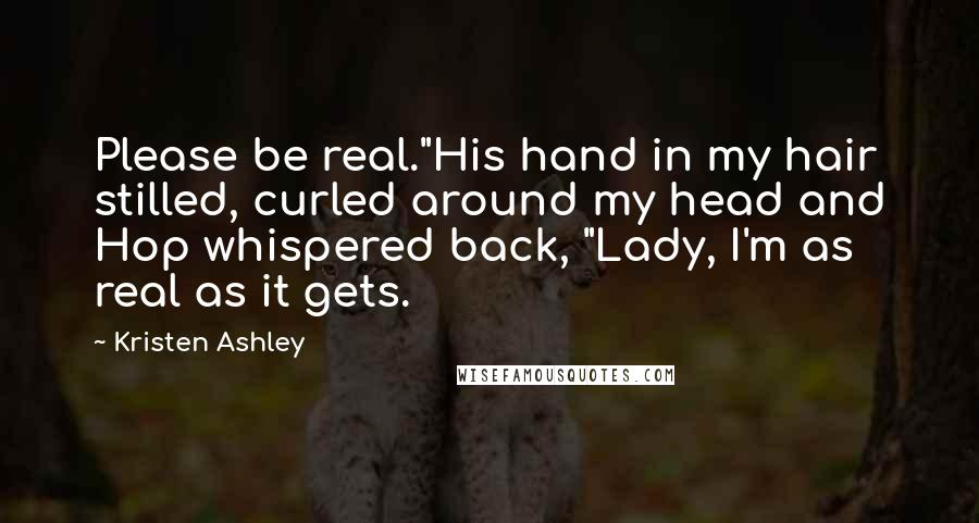 Kristen Ashley Quotes: Please be real."His hand in my hair stilled, curled around my head and Hop whispered back, "Lady, I'm as real as it gets.