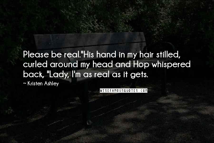 Kristen Ashley Quotes: Please be real."His hand in my hair stilled, curled around my head and Hop whispered back, "Lady, I'm as real as it gets.