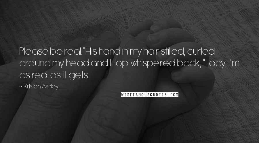 Kristen Ashley Quotes: Please be real."His hand in my hair stilled, curled around my head and Hop whispered back, "Lady, I'm as real as it gets.