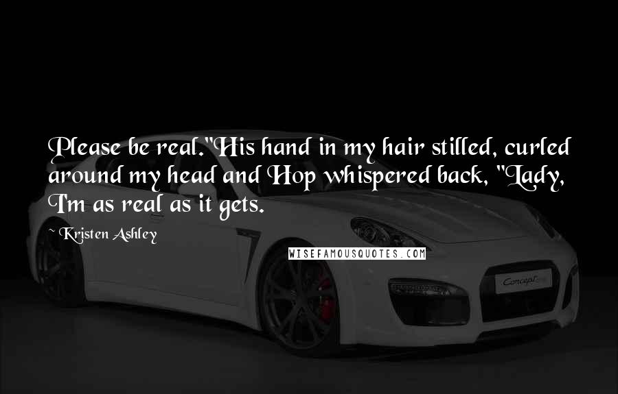 Kristen Ashley Quotes: Please be real."His hand in my hair stilled, curled around my head and Hop whispered back, "Lady, I'm as real as it gets.