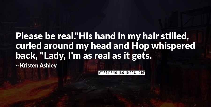 Kristen Ashley Quotes: Please be real."His hand in my hair stilled, curled around my head and Hop whispered back, "Lady, I'm as real as it gets.