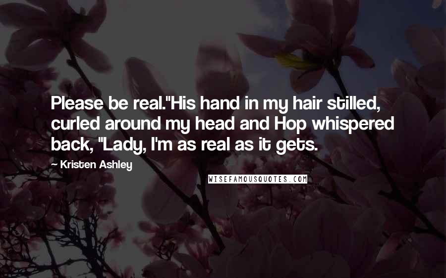Kristen Ashley Quotes: Please be real."His hand in my hair stilled, curled around my head and Hop whispered back, "Lady, I'm as real as it gets.