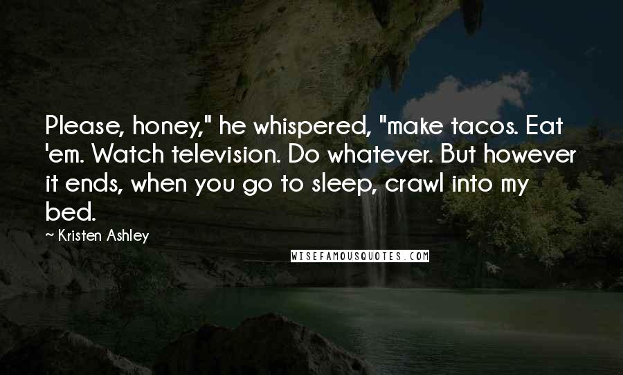 Kristen Ashley Quotes: Please, honey," he whispered, "make tacos. Eat 'em. Watch television. Do whatever. But however it ends, when you go to sleep, crawl into my bed.