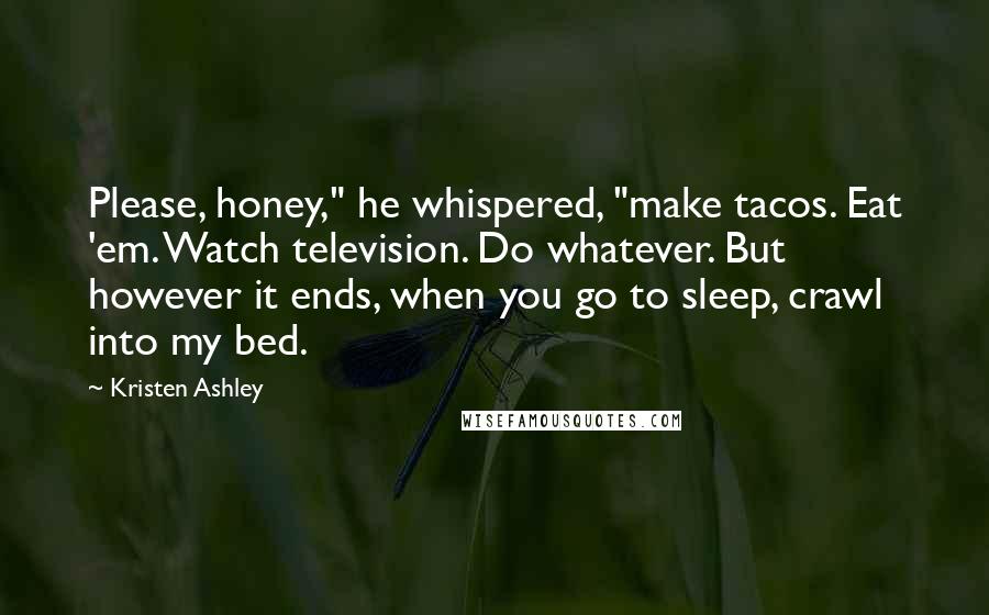 Kristen Ashley Quotes: Please, honey," he whispered, "make tacos. Eat 'em. Watch television. Do whatever. But however it ends, when you go to sleep, crawl into my bed.