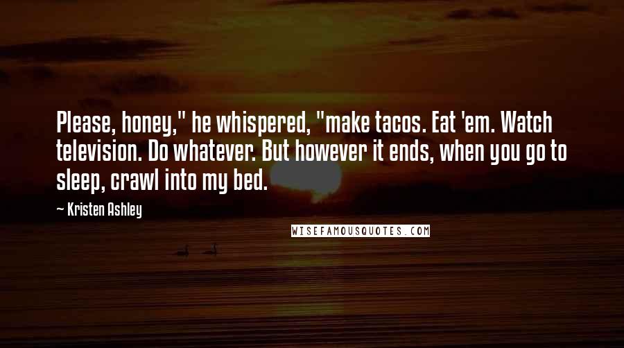 Kristen Ashley Quotes: Please, honey," he whispered, "make tacos. Eat 'em. Watch television. Do whatever. But however it ends, when you go to sleep, crawl into my bed.