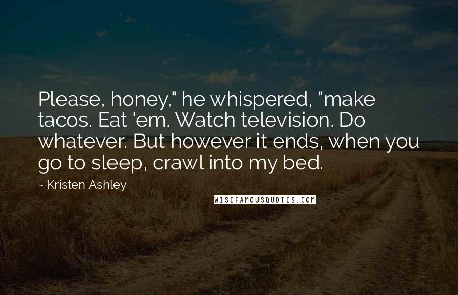 Kristen Ashley Quotes: Please, honey," he whispered, "make tacos. Eat 'em. Watch television. Do whatever. But however it ends, when you go to sleep, crawl into my bed.