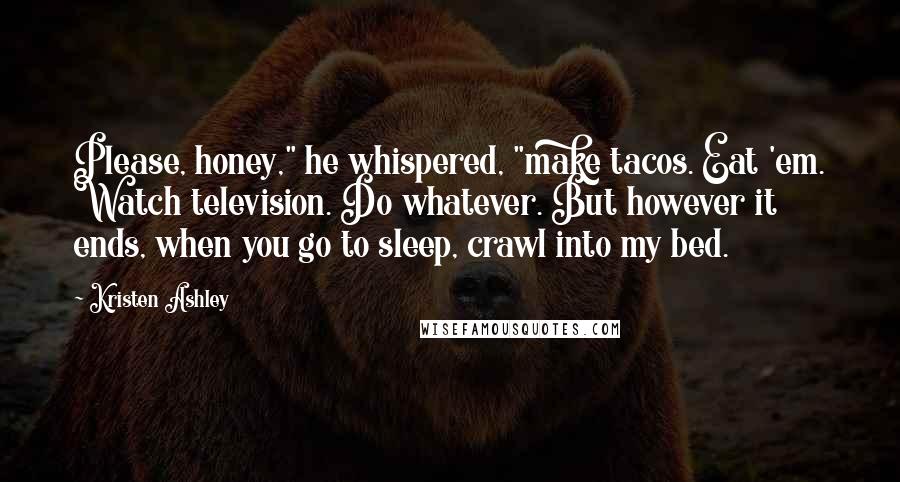 Kristen Ashley Quotes: Please, honey," he whispered, "make tacos. Eat 'em. Watch television. Do whatever. But however it ends, when you go to sleep, crawl into my bed.