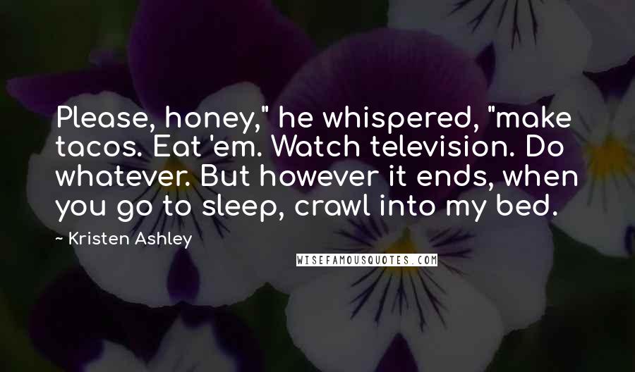 Kristen Ashley Quotes: Please, honey," he whispered, "make tacos. Eat 'em. Watch television. Do whatever. But however it ends, when you go to sleep, crawl into my bed.