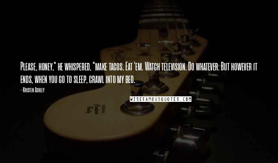 Kristen Ashley Quotes: Please, honey," he whispered, "make tacos. Eat 'em. Watch television. Do whatever. But however it ends, when you go to sleep, crawl into my bed.