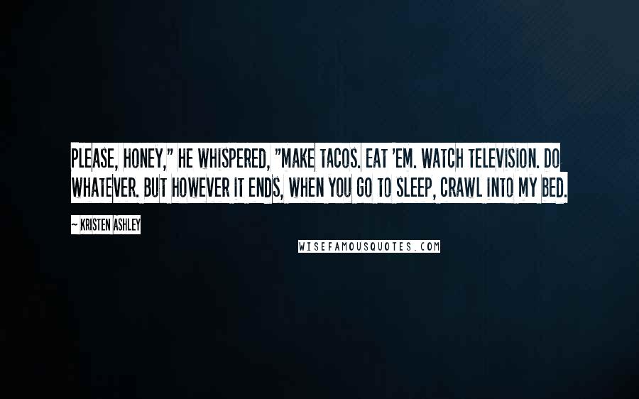 Kristen Ashley Quotes: Please, honey," he whispered, "make tacos. Eat 'em. Watch television. Do whatever. But however it ends, when you go to sleep, crawl into my bed.