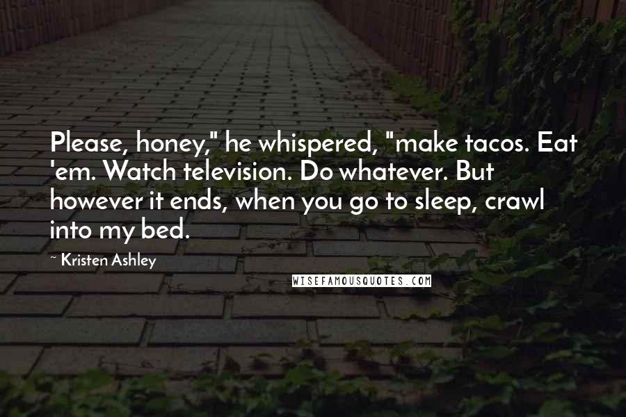 Kristen Ashley Quotes: Please, honey," he whispered, "make tacos. Eat 'em. Watch television. Do whatever. But however it ends, when you go to sleep, crawl into my bed.