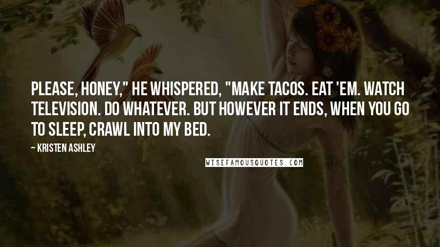 Kristen Ashley Quotes: Please, honey," he whispered, "make tacos. Eat 'em. Watch television. Do whatever. But however it ends, when you go to sleep, crawl into my bed.
