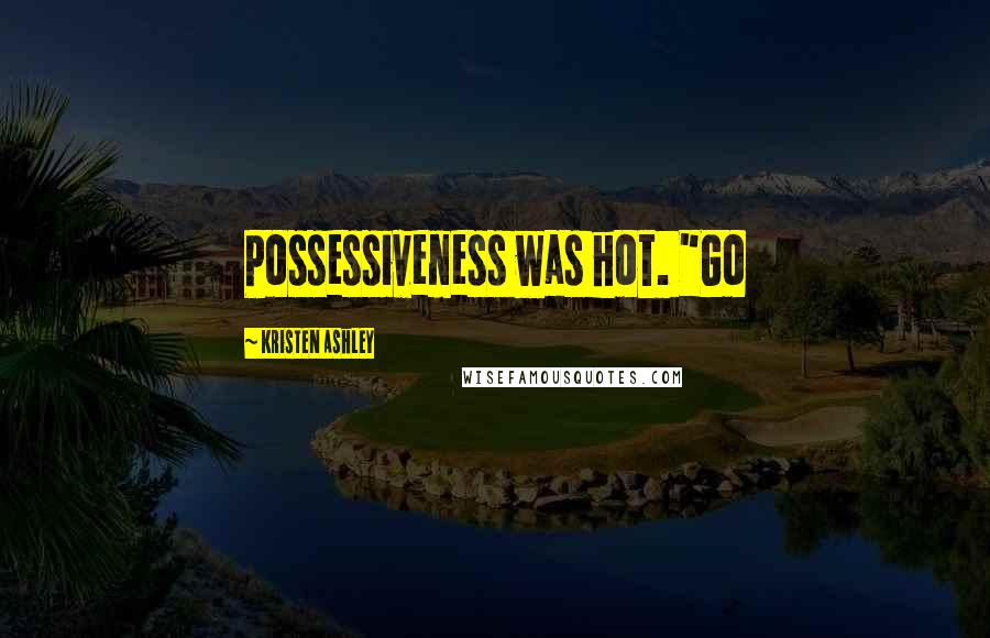 Kristen Ashley Quotes: Possessiveness was hot. "Go