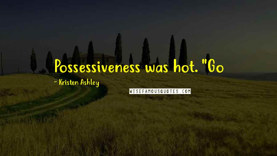 Kristen Ashley Quotes: Possessiveness was hot. "Go