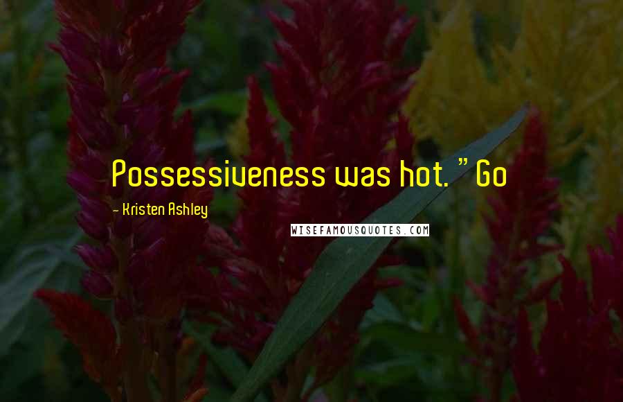 Kristen Ashley Quotes: Possessiveness was hot. "Go