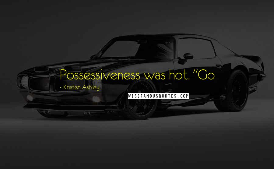 Kristen Ashley Quotes: Possessiveness was hot. "Go