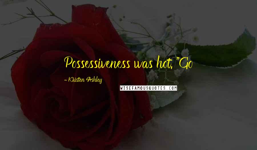 Kristen Ashley Quotes: Possessiveness was hot. "Go