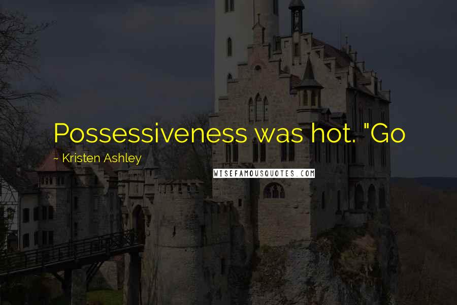 Kristen Ashley Quotes: Possessiveness was hot. "Go