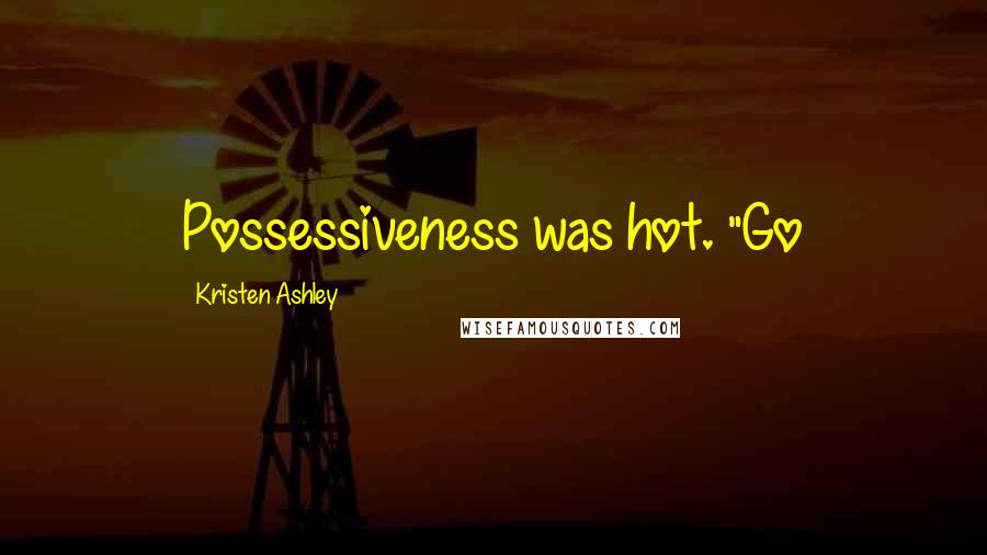 Kristen Ashley Quotes: Possessiveness was hot. "Go