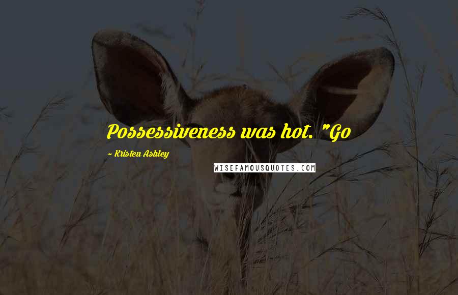 Kristen Ashley Quotes: Possessiveness was hot. "Go