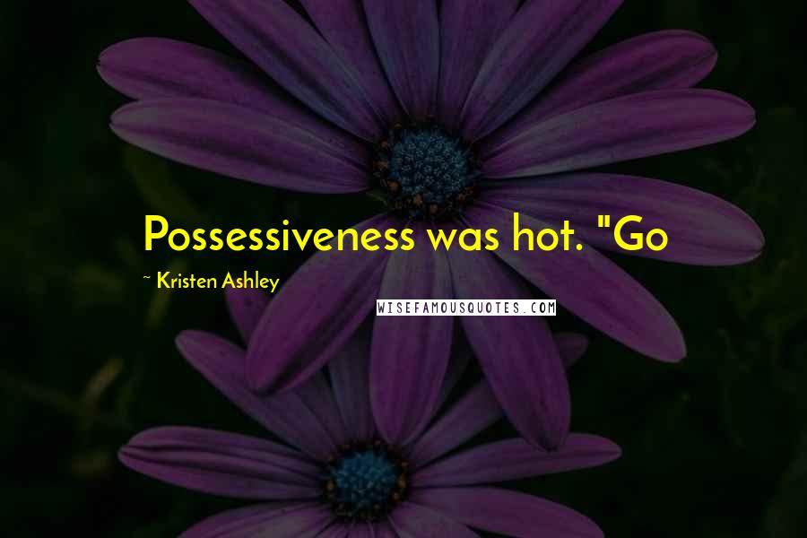 Kristen Ashley Quotes: Possessiveness was hot. "Go