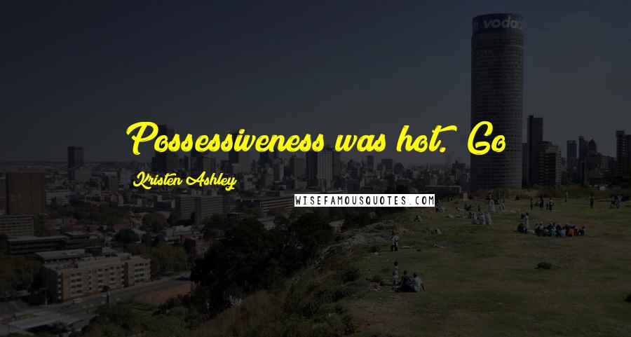 Kristen Ashley Quotes: Possessiveness was hot. "Go