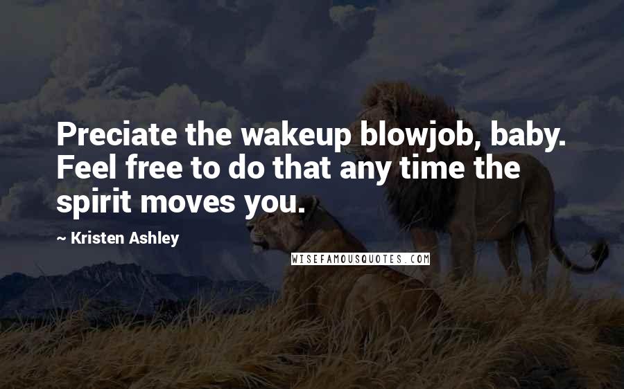 Kristen Ashley Quotes: Preciate the wakeup blowjob, baby. Feel free to do that any time the spirit moves you.