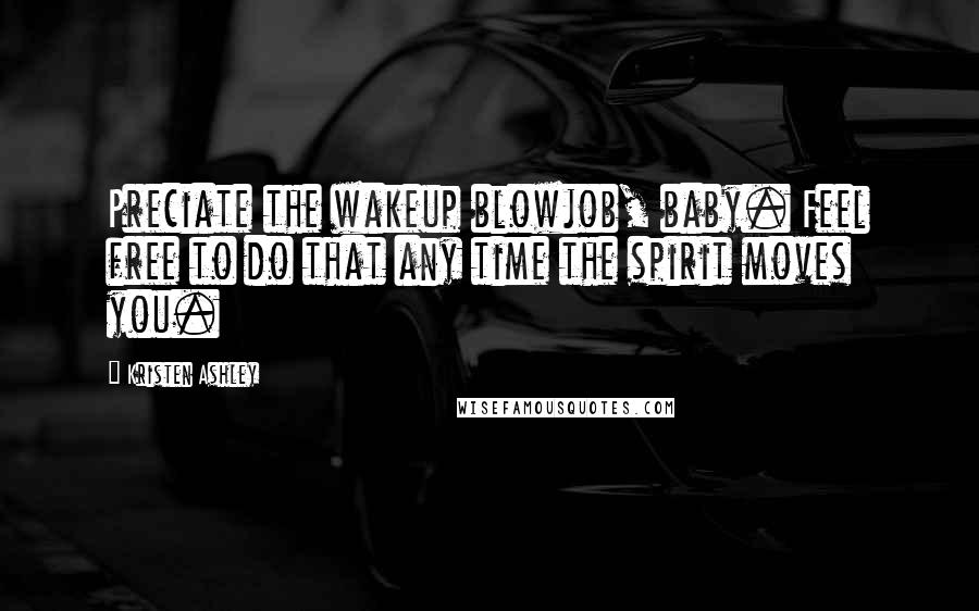 Kristen Ashley Quotes: Preciate the wakeup blowjob, baby. Feel free to do that any time the spirit moves you.